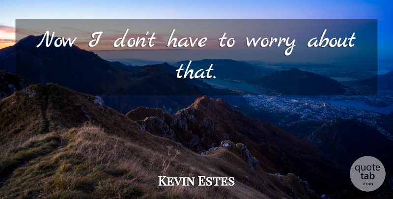 Kevin Estes Quote About Worry: Now I Dont Have To...