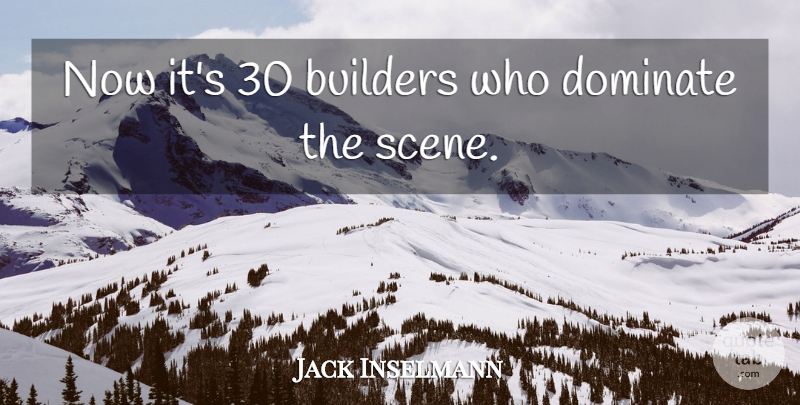 Jack Inselmann Quote About Builders, Dominate: Now Its 30 Builders Who...