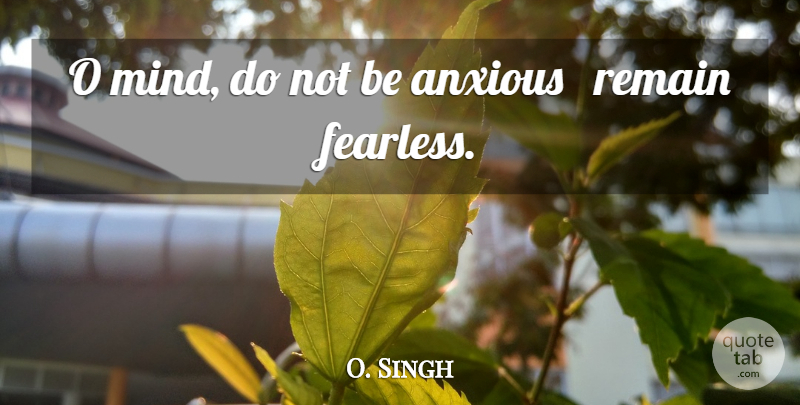 O. Singh Quote About Anxious, Remain: O Mind Do Not Be...