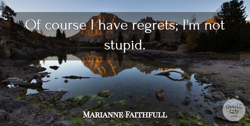 Marianne Faithfull Quote About Regret, Stupid, Not Stupid: Of Course I Have Regrets...