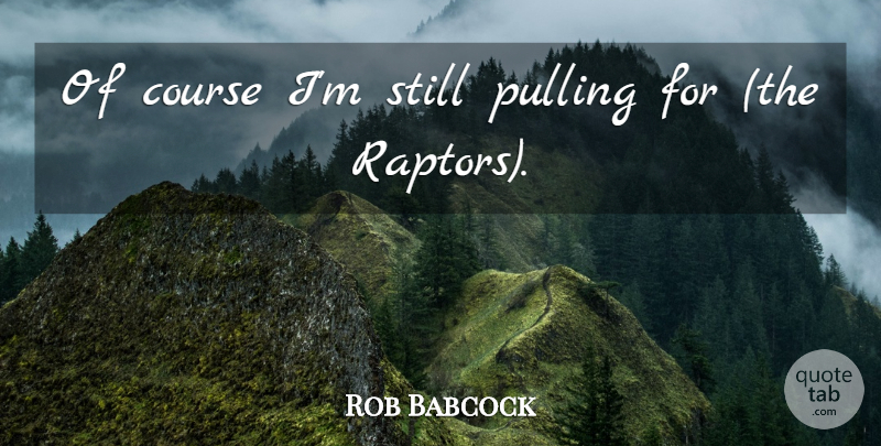 Rob Babcock Quote About Course, Pulling: Of Course Im Still Pulling...