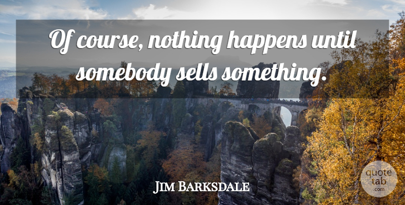 Jim Barksdale Quote About American Businessman, Happens, Sells, Somebody, Until: Of Course Nothing Happens Until...