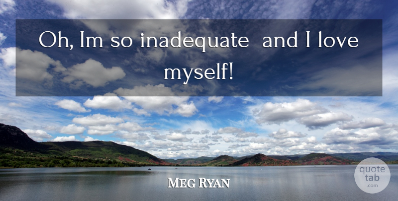 Meg Ryan Quote About Acceptance, I Love Myself, Inadequate: Oh Im So Inadequate And...
