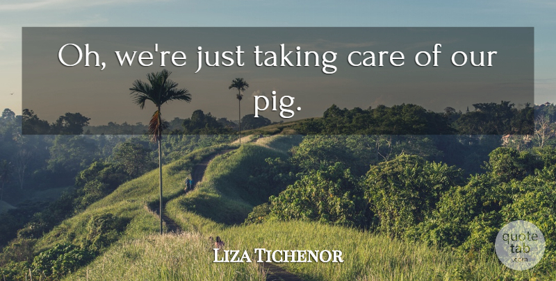 Liza Tichenor Quote About Care, Taking: Oh Were Just Taking Care...