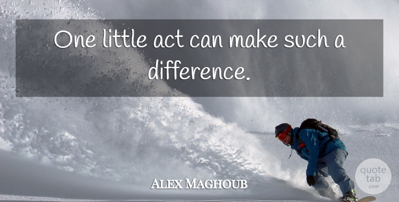 Alex Maghoub Quote About Act: One Little Act Can Make...