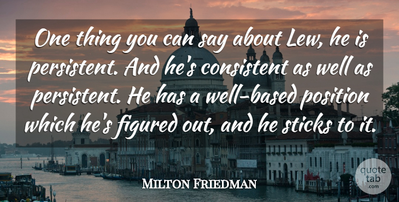 Milton Friedman Quote About Consistent, Figured, Position, Sticks: One Thing You Can Say...