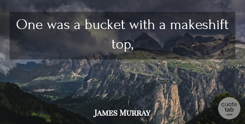James Murray Quote About Bucket: One Was A Bucket With...