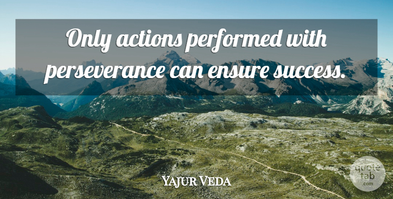 Yajur Veda Quote About Actions, Ensure, Performed, Perseverance: Only Actions Performed With Perseverance...