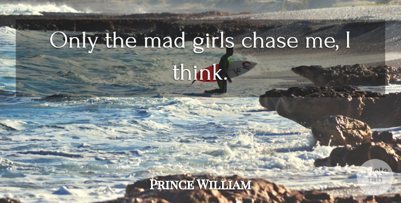 Prince William Quote About Girl, Thinking, Mad: Only The Mad Girls Chase...