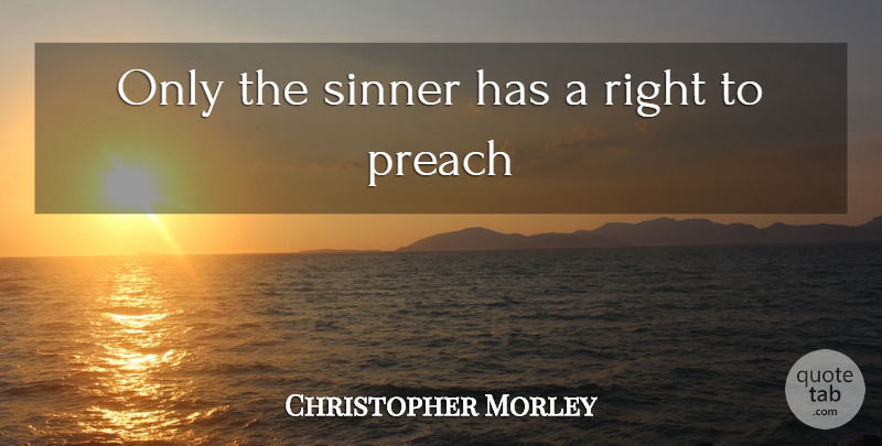 Christopher Morley Quote About Preach, Sinner: Only The Sinner Has A...