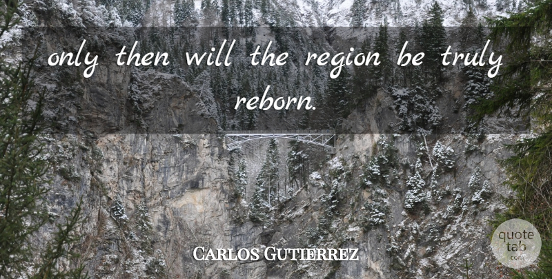 Carlos Gutierrez Quote About Region, Truly: Only Then Will The Region...