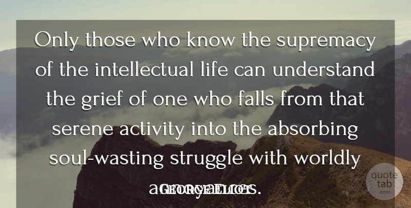 George Eliot Quote About Activity, Falls, Grief, Intelligence And Intellectuals, Life: Only Those Who Know The...