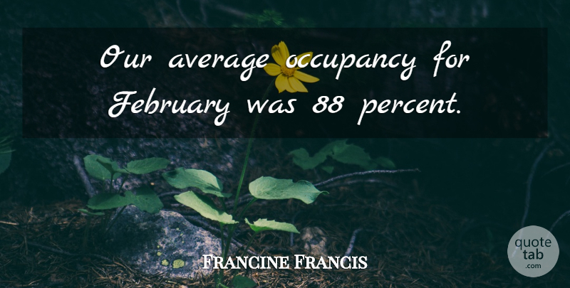 Francine Francis Quote About Average, February: Our Average Occupancy For February...