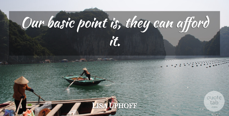 Lisa Uphoff Quote About Afford, Basic, Point: Our Basic Point Is They...