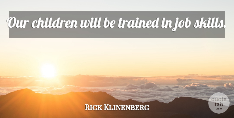 Rick Klinenberg Quote About Children, Job, Trained: Our Children Will Be Trained...