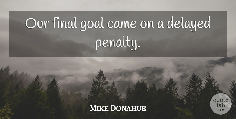 Mike Donahue Quote About Came, Delayed, Final, Goal: Our Final Goal Came On...