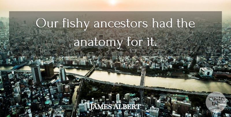 James Albert Quote About Anatomy, Ancestors, Fishy: Our Fishy Ancestors Had The...