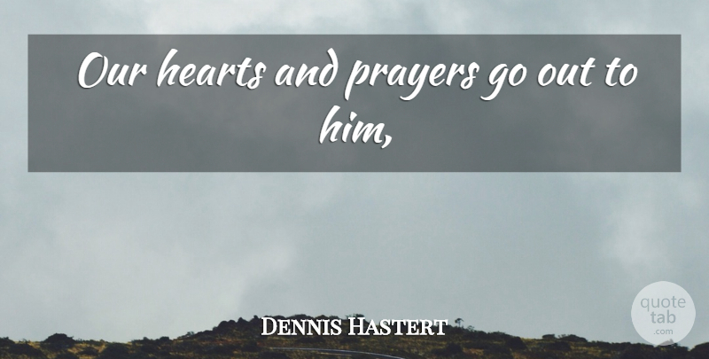Dennis Hastert Quote About Hearts, Prayers: Our Hearts And Prayers Go...