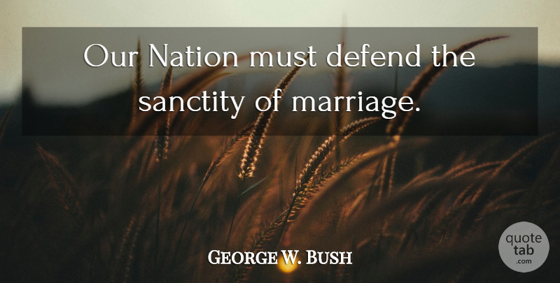 George W. Bush Quote About Sanctity Of Marriage, Sanctity, Nations: Our Nation Must Defend The...