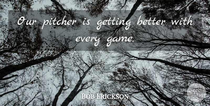 Bob Erickson Quote About Pitcher: Our Pitcher Is Getting Better...
