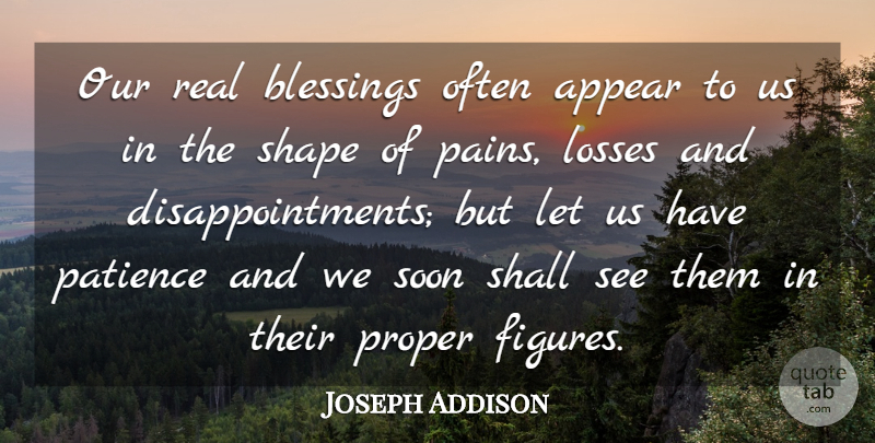 Joseph Addison Quote About Happiness, Patience, Pain: Our Real Blessings Often Appear...