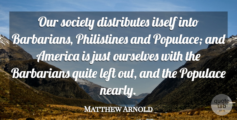 Matthew Arnold Quote About America, Barbarians, Our Society: Our Society Distributes Itself Into...