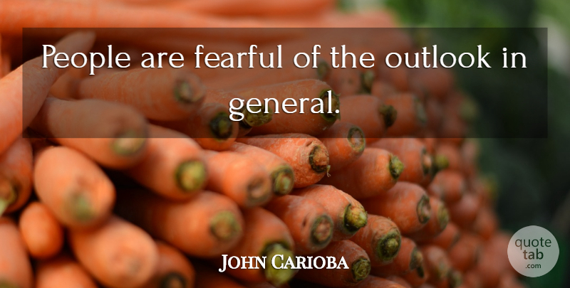 John Carioba Quote About Fearful, Outlook, People: People Are Fearful Of The...