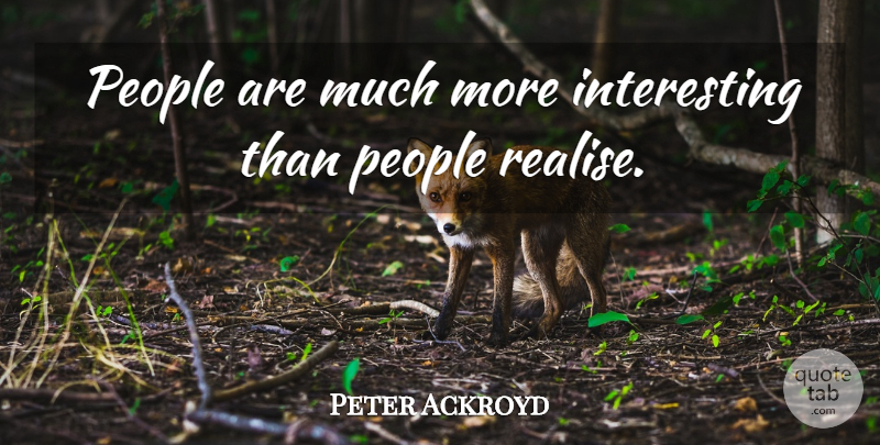 Peter Ackroyd Quote About Interesting, People, Realising: People Are Much More Interesting...