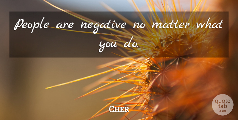 Cher Quote About People, Matter, Negative: People Are Negative No Matter...