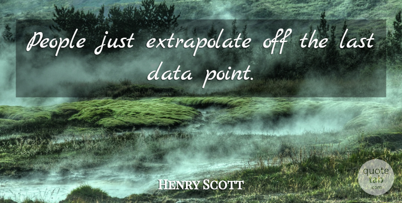 Henry Scott Quote About Data, Last, People: People Just Extrapolate Off The...