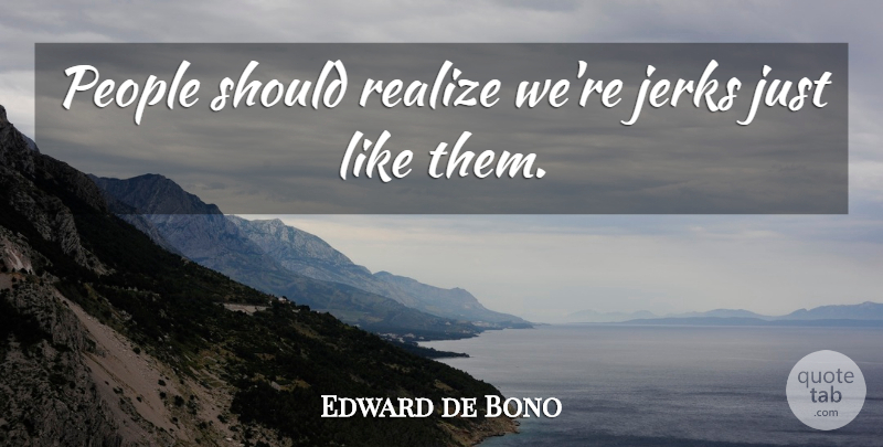 Edward de Bono Quote About People, Realizing, Jerk: People Should Realize Were Jerks...