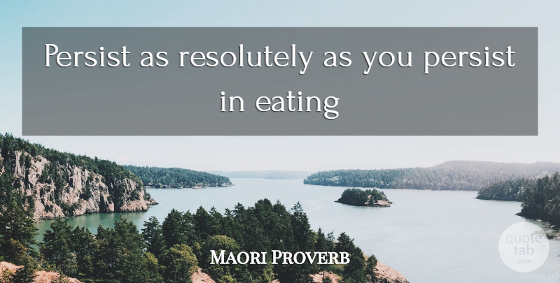 Maori Proverb Quote About Eating, Persist, Resolutely: Persist As Resolutely As You...