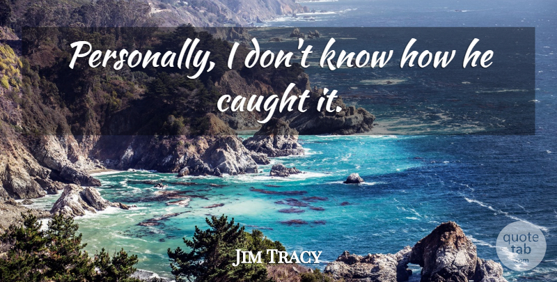 Jim Tracy Quote About Caught: Personally I Dont Know How...
