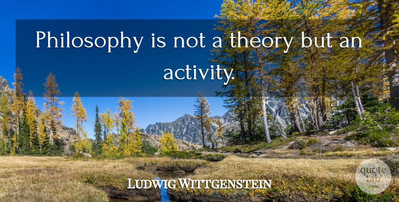Ludwig Wittgenstein Quote About Philosophy, Theory, Activity: Philosophy Is Not A Theory...