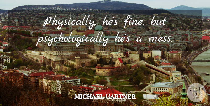 Michael Gartner Quote About undefined: Physically Hes Fine But Psychologically...