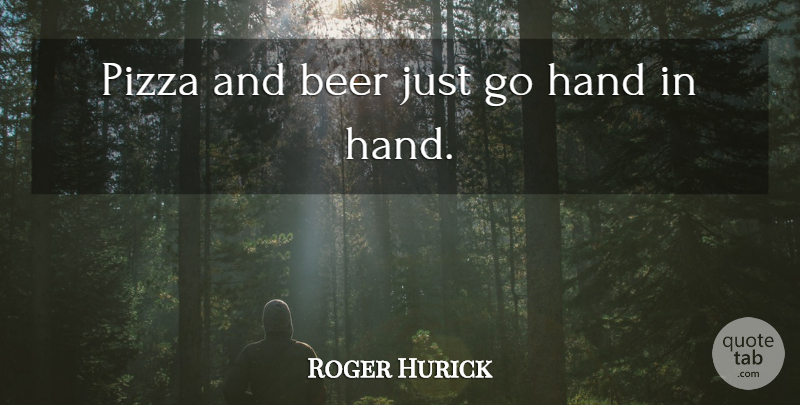 Roger Hurick Quote About Beer, Hand, Pizza: Pizza And Beer Just Go...