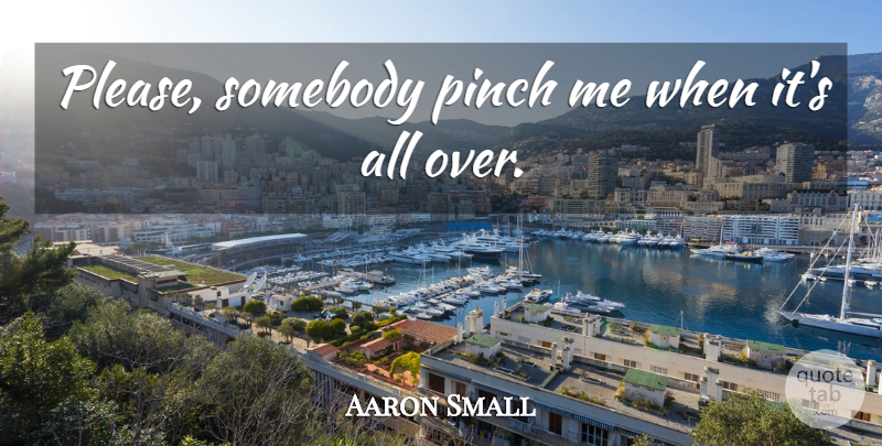 Aaron Small Quote About Pinch, Somebody: Please Somebody Pinch Me When...