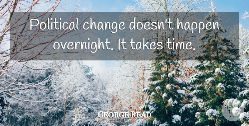 George Read Quote About Change, Happen, Political, Takes: Political Change Doesnt Happen Overnight...