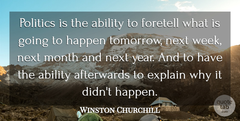 Winston Churchill Quote About Ability, Afterwards, Explain, Foretell, Happen: Politics Is The Ability To...
