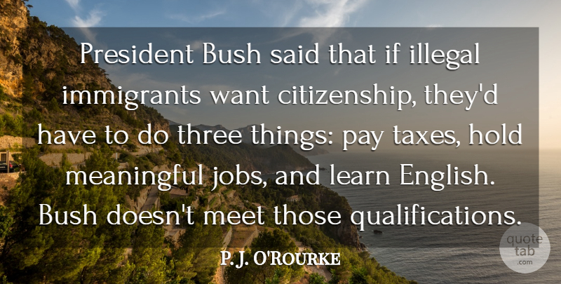 P. J. O'Rourke Quote About Bush, Hold, Illegal, Immigrants, Meet: President Bush Said That If...