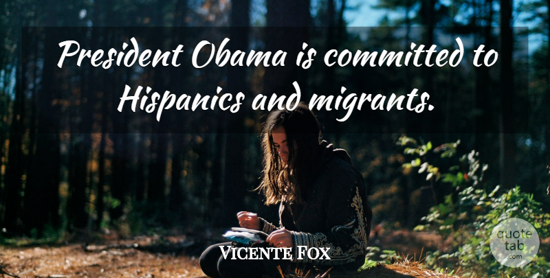 Vicente Fox Quote About President, Migrants, President Obama: President Obama Is Committed To...