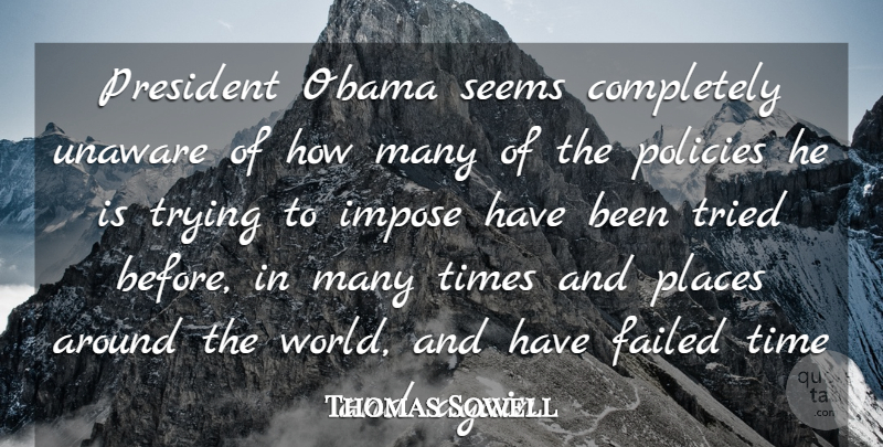 Thomas Sowell Quote About Failed, Impose, Obama, Places, Policies: President Obama Seems Completely Unaware...