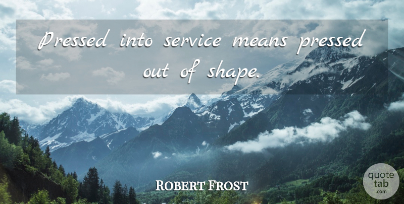 Robert Frost Quote About Mean, Shapes, Duty: Pressed Into Service Means Pressed...
