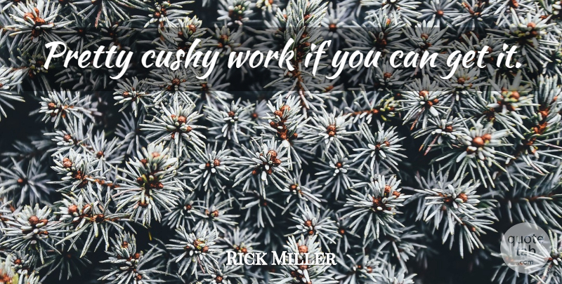 Rick Miller Quote About Work: Pretty Cushy Work If You...