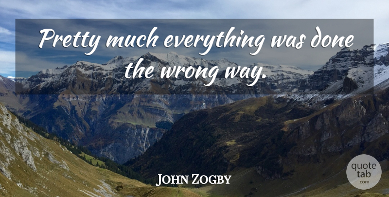 John Zogby Quote About Wrong: Pretty Much Everything Was Done...