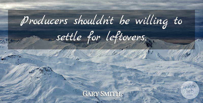Gary Smith Quote About Producers, Settle, Willing: Producers Shouldnt Be Willing To...