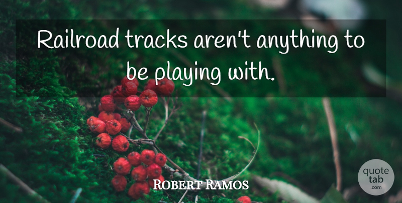 Robert Ramos Quote About Playing, Railroad, Tracks: Railroad Tracks Arent Anything To...