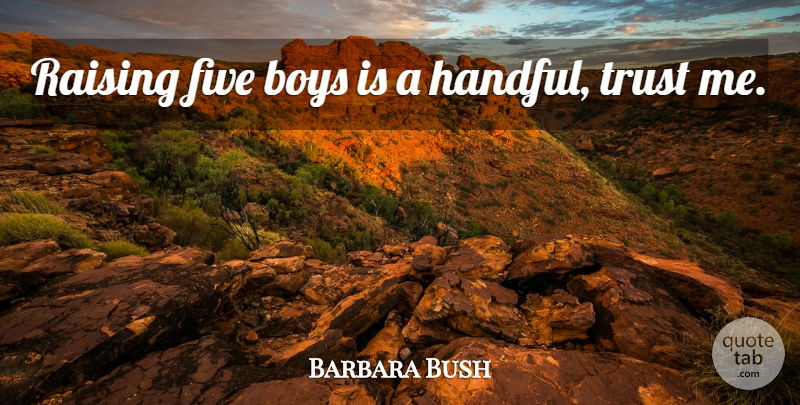 Barbara Bush Quote About Boys, Trust Me, Handful: Raising Five Boys Is A...
