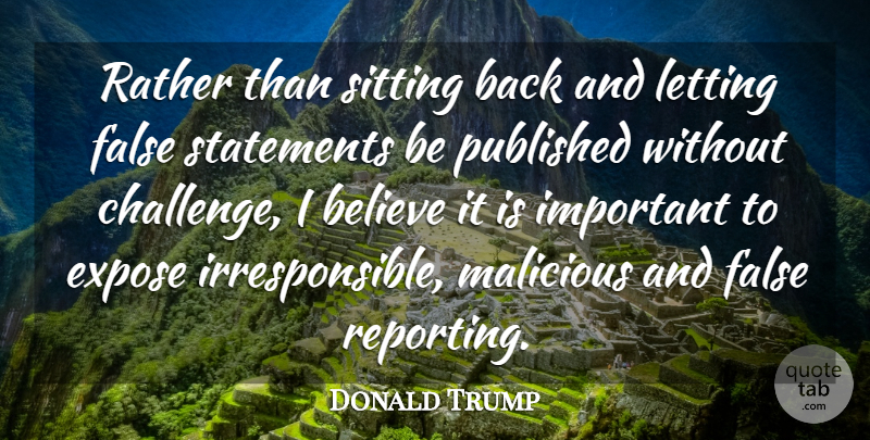 Donald Trump Quote About Believe, Expose, False, Letting, Malicious: Rather Than Sitting Back And...