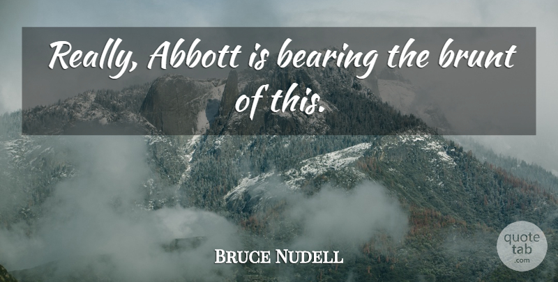 Bruce Nudell Quote About Bearing, Brunt: Really Abbott Is Bearing The...